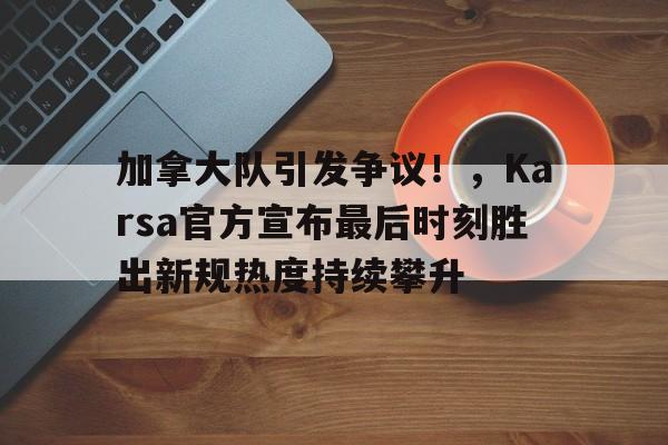 加拿大队引发争议！，Karsa官方宣布最后时刻胜出新规热度持续攀升(加拿大曼尼托巴省疫情)