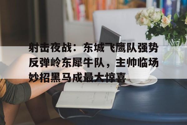 射击夜战：东城飞鹰队强势反弹岭东犀牛队，主帅临场妙招黑马成最大惊喜的简单介绍