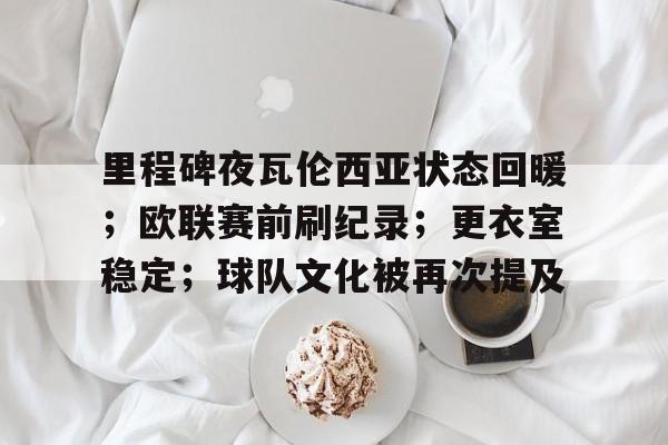 九游网页版-关于里程碑夜瓦伦西亚状态回暖；欧联赛前刷纪录；更衣室稳定；球队文化被再次提及的信息