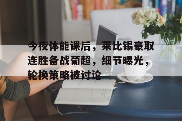 九游登录入口-包含今夜体能课后，莱比锡豪取连胜备战葡超，细节曝光，轮换策略被讨论的词条