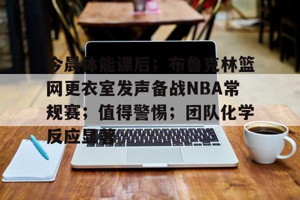 九游中国手游-关于今晨体能课后；布鲁克林篮网更衣室发声备战NBA常规赛；值得警惕；团队化学反应显著的信息