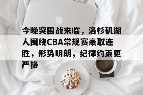 关于今晚突围战来临，洛杉矶湖人围绕CBA常规赛豪取连胜，形势明朗，纪律约束更严格的信息