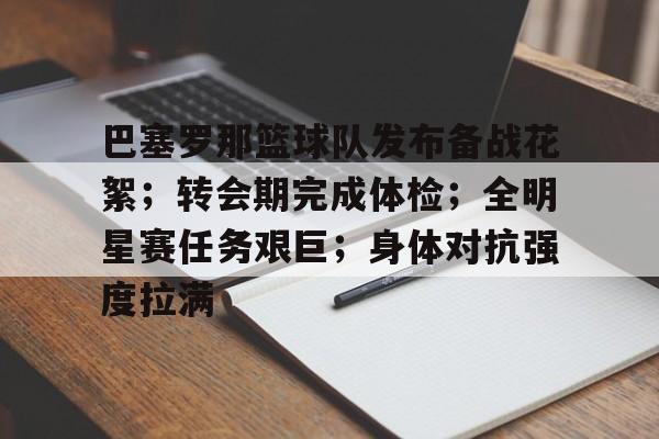 九游网页版-巴塞罗那篮球队发布备战花絮；转会期完成体检；全明星赛任务艰巨；身体对抗强度拉满的简单介绍