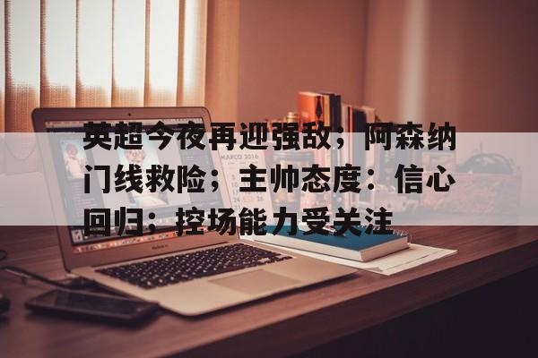 英超今夜再迎强敌；阿森纳门线救险；主帅态度：信心回归；控场能力受关注的简单介绍