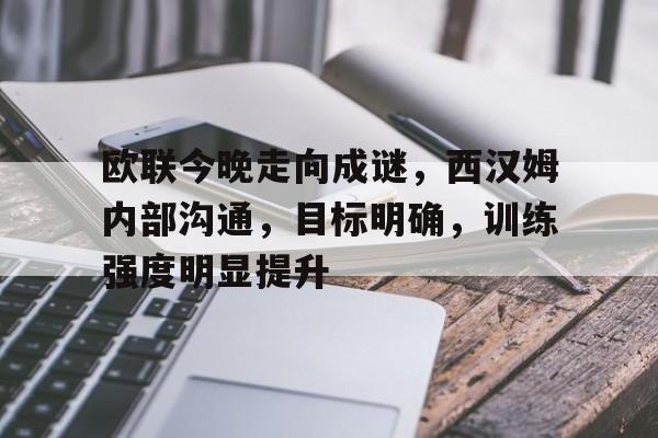 欧联今晚走向成谜，西汉姆内部沟通，目标明确，训练强度明显提升(西汉姆联队员名单)