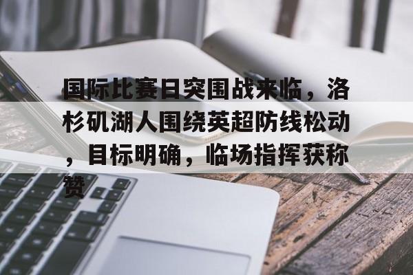 关于国际比赛日突围战来临，洛杉矶湖人围绕英超防线松动，目标明确，临场指挥获称赞的信息