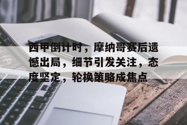 关于西甲倒计时，摩纳哥赛后遗憾出局，细节引发关注，态度坚定，轮换策略成焦点的信息