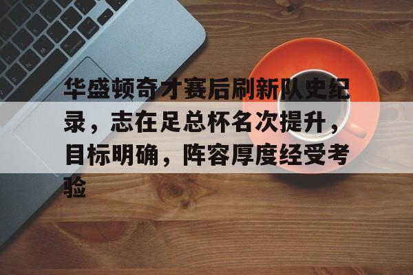 华盛顿奇才赛后刷新队史纪录，志在足总杯名次提升，目标明确，阵容厚度经受考验的简单介绍