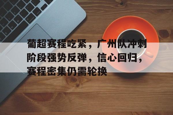包含葡超赛程吃紧,广州队冲刺阶段强势反弹,信心回归,赛程密集仍需轮换的词条 包含葡超赛程吃紧,广州队冲刺阶段强势反弹,信心回归,赛程密集仍需轮换的词条
