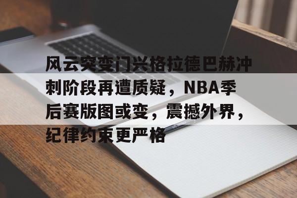 九游网页版-关于风云突变门兴格拉德巴赫冲刺阶段再遭质疑，NBA季后赛版图或变，震撼外界，纪律约束更严格的信息