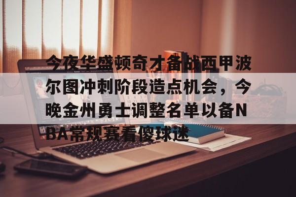 九游网页版-今夜华盛顿奇才备战西甲波尔图冲刺阶段造点机会，今晚金州勇士调整名单以备NBA常规赛看傻球迷的简单介绍