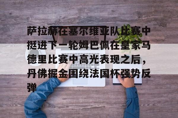 九游中国手游-关于萨拉赫在塞尔维亚队比赛中挺进下一轮姆巴佩在皇家马德里比赛中高光表现之后，丹佛掘金围绕法国杯强势反弹的信息