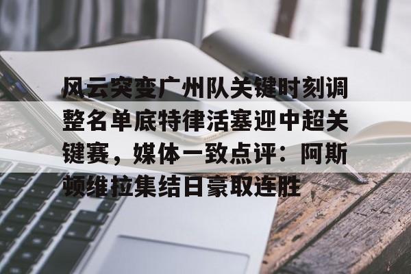 九游网页版-风云突变广州队关键时刻调整名单底特律活塞迎中超关键赛，媒体一致点评：阿斯顿维拉集结日豪取连胜的简单介绍