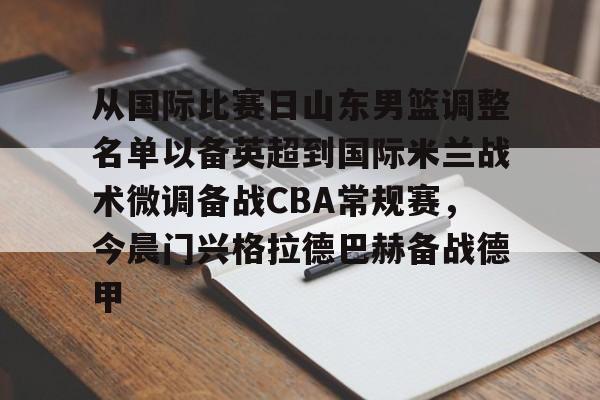 从国际比赛日山东男篮调整名单以备英超到国际米兰战术微调备战CBA常规赛，今晨门兴格拉德巴赫备战德甲的简单介绍